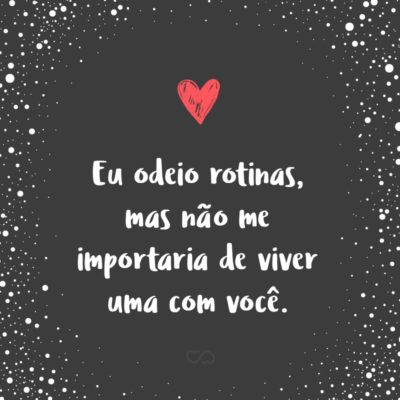 Frase de Amor - Eu odeio rotinas, mas não me importaria de viver uma com você.