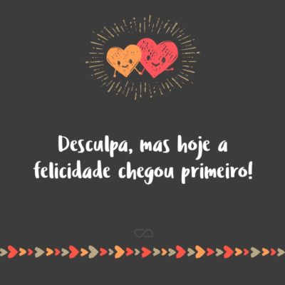 Frase de Amor - Desculpa, mas hoje a felicidade chegou primeiro!