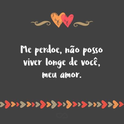 Frase de Amor - Me perdoe, não posso viver longe de você, meu amor.