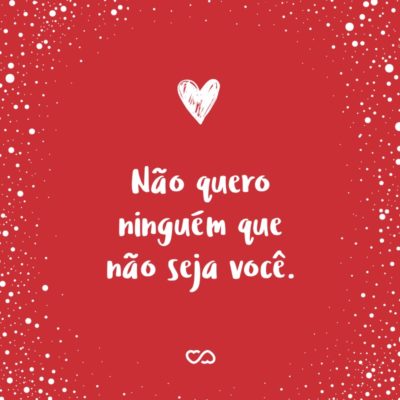 Frase de Amor - Não quero ninguém que não seja você.