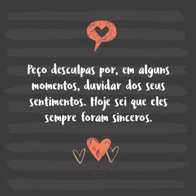 Frase de Amor - Peço desculpas por, em alguns momentos, duvidar dos seus sentimentos. Hoje sei que eles sempre foram sinceros.