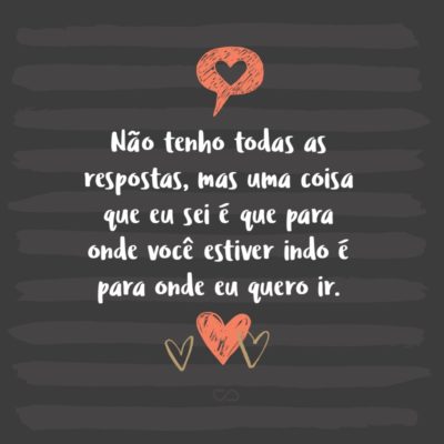 Frase de Amor - Não tenho todas as respostas, mas uma coisa que eu sei é que para onde você estiver indo é para onde eu quero ir.