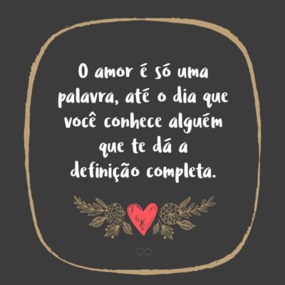 Frase de Amor - O amor é só uma palavra, até o dia que você conhece alguém que te dá a definição completa.