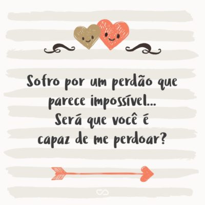 Frase de Amor - Sofro por um perdão que parece impossível… Será que você é capaz de me perdoar?