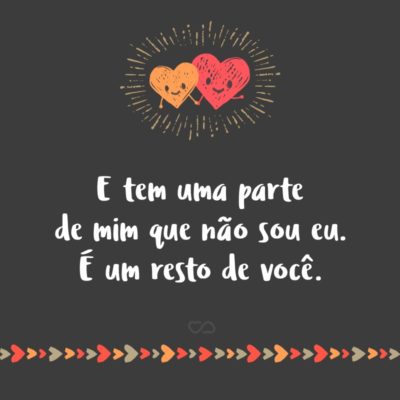 Frase de Amor - E tem uma parte de mim que não sou eu. É um resto de você.