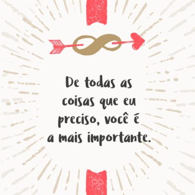 Frase de Amor - De todas as coisas que eu preciso, você é a mais importante.