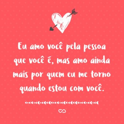 Frase de Amor - Eu amo você pela pessoa que você é, mas amo ainda mais por quem eu me torno quando estou com você.