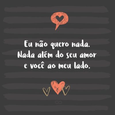 Frase de Amor - Eu não quero nada. Nada além do seu amor e você ao meu lado.