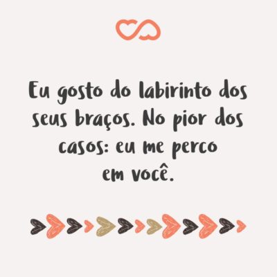 Frase de Amor - Eu gosto do labirinto dos seus braços. No pior dos casos: eu me perco em você.