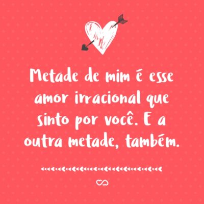 Frase de Amor - Metade de mim é esse amor irracional que sinto por você. E a outra metade, também.