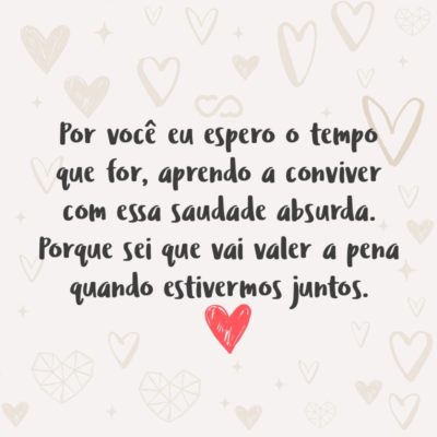 Frase de Amor - Por você eu espero o tempo que for, aprendo a conviver com essa saudade absurda. Porque sei que vai valer a pena quando estivermos juntos.