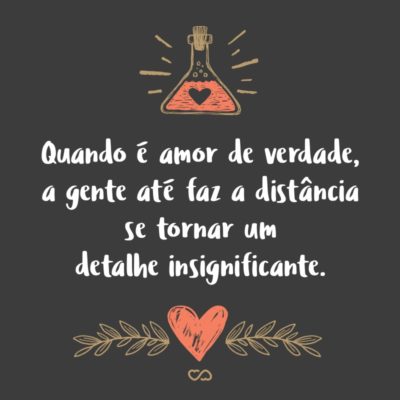 Frase de Amor - Quando é amor de verdade, a gente até faz a distância se tornar um detalhe insignificante.