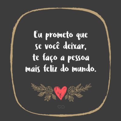 Frase de Amor - Eu prometo que se você deixar, te faço a pessoa mais feliz do mundo.