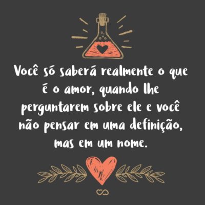 Frase de Amor - Você só saberá realmente o que é o amor, quando lhe perguntarem sobre ele e você não pensar em uma definição, mas em um nome.