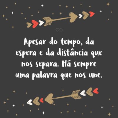 Frase de Amor - Apesar do tempo, da espera e da distância que nos separa. Há sempre uma palavra que nos une.