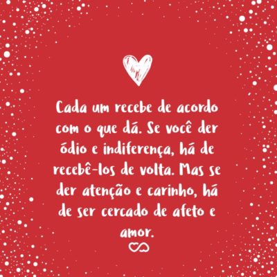 Frase de Amor - Cada um recebe de acordo com o que dá. Se você der ódio e indiferença, há de recebê-los de volta. Mas se der atenção e carinho, há de ser cercado de afeto e amor.