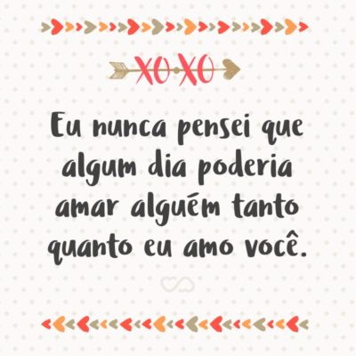 Frase de Amor - Eu nunca pensei que algum dia poderia amar alguém tanto quanto eu amo você.