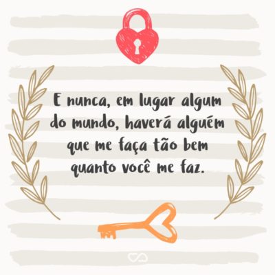 Frase de Amor - E nunca, em lugar algum do mundo, haverá alguém que me faça tão bem quanto você me faz.