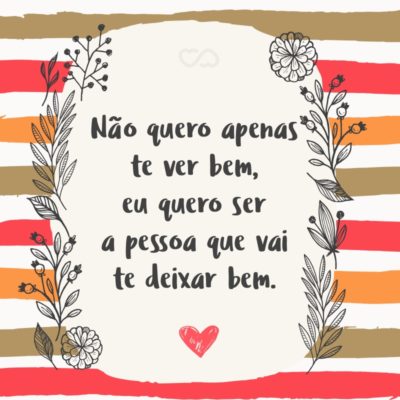 Frase de Amor - Não quero apenas te ver bem, eu quero ser a pessoa que vai te deixar bem.