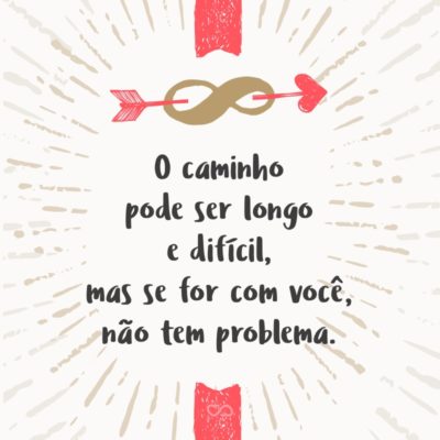 Frase de Amor - O caminho pode ser longo e difícil, mas se for com você, não tem problema.