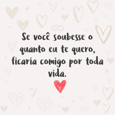 Frase de Amor - Se você soubesse o quanto eu te quero, ficaria comigo por toda vida.