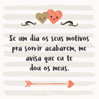 Frase de Amor - Se um dia os seus motivos pra sorrir acabarem, me avisa que eu te dou os meus.