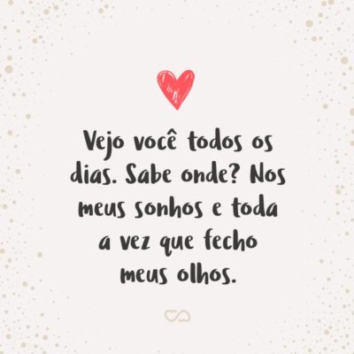 Frase de Amor - Vejo você todos os dias. Sabe onde? Nos meus sonhos e toda a vez que fecho meus olhos.