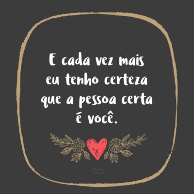 Frase de Amor - E cada vez mais eu tenho certeza que a pessoa certa é você.