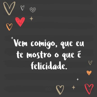 Frase de Amor - Vem comigo, que eu te mostro o que é felicidade.