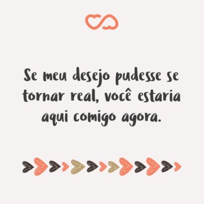 Frase de Amor - Se meu desejo pudesse se tornar real, você estaria aqui comigo agora.