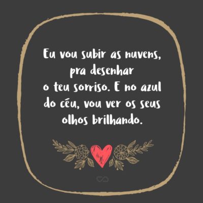 Frase de Amor - Eu vou subir as nuvens, pra desenhar o teu sorriso. E no azul do céu, vou ver os seus olhos brilhando.