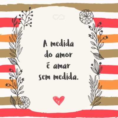 Frase de Amor - A medida do amor é amar sem medida.