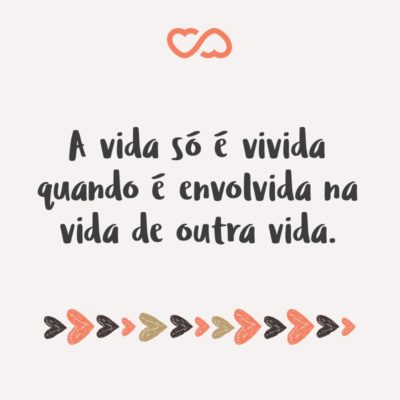 Frase de Amor - A vida só é vivida quando é envolvida na vida de outra vida.