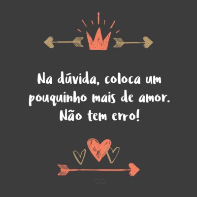 Frase de Amor - Na dúvida, coloca um pouquinho mais de amor. Não tem erro!