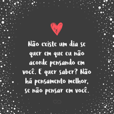 Frase de Amor - Não existe um dia se quer em que eu não acorde pensando em você. E quer saber? Não há pensamento melhor, se não pensar em você.