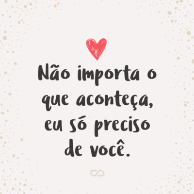 Frase de Amor - Não importa o que aconteça, eu só preciso de você.