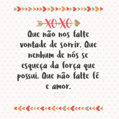 Frase de Amor - Que não falte bons sentimentos. Que nos falte egoísmo. Que nos sobre paciência. Que não nos falte esperança. Que cada caminho escolhido nos reserve boas surpresas. Que cada um de nós saiba ouvir cada conselho dado por uma pessoa mais velha. Que não nos falte vontade de sorrir. Que nenhum de nós se esqueça da...