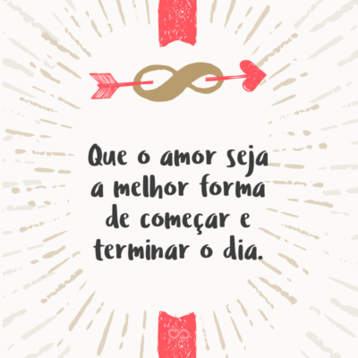 Frase de Amor - Que o amor seja a melhor forma de começar e terminar o dia.