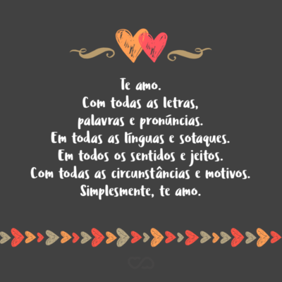 Frase de Amor - Te amo. Com todas as letras, palavras e pronúncias. Em todas as línguas e sotaques. Em todos os sentidos e jeitos. Com todas as circunstâncias e motivos. Simplesmente, te amo.