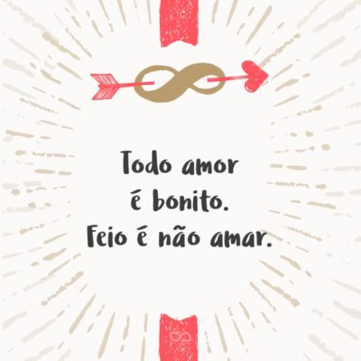 Frase de Amor - Todo amor é bonito. Feio é não amar.