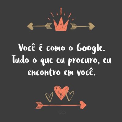 Frase de Amor - Você é como o Google. Tudo o que eu procuro, eu encontro em você.