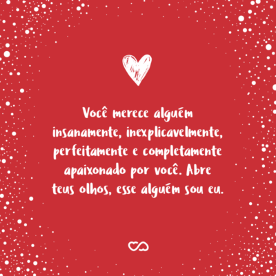 Frase de Amor - Você merece alguém insanamente, inexplicavelmente, perfeitamente e completamente apaixonado por você. Abre teus olhos, esse alguém sou eu.