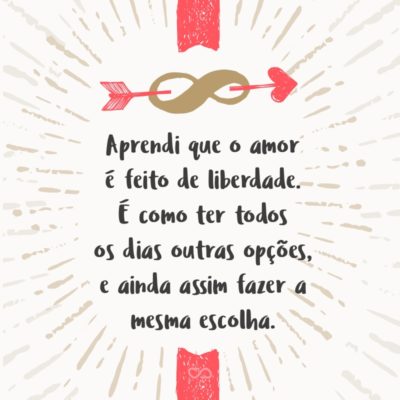 Frase de Amor - Aprendi que o amor é feito de liberdade. É como ter todos os dias outras opções, e ainda assim fazer a mesma escolha.