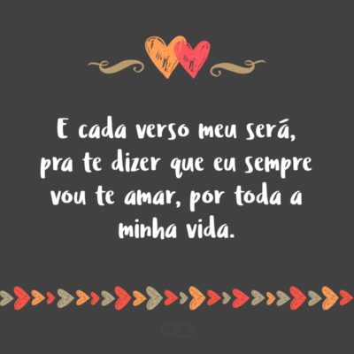 Frase de Amor - E cada verso meu será, pra te dizer que eu sempre vou te amar, por toda a minha vida.