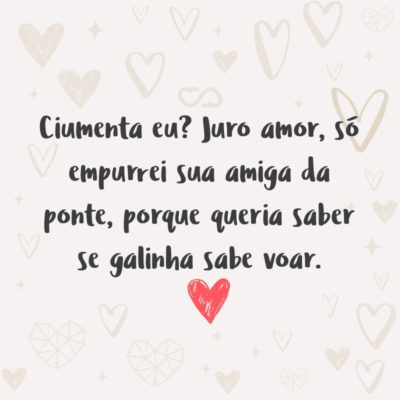 Frase de Amor - Ciumenta eu? Juro amor, só empurrei sua amiga da ponte, porque queria saber se galinha sabe voar.