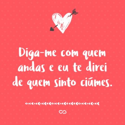 Frase de Amor - Diga-me com quem andas e eu te direi de quem sinto ciúmes.