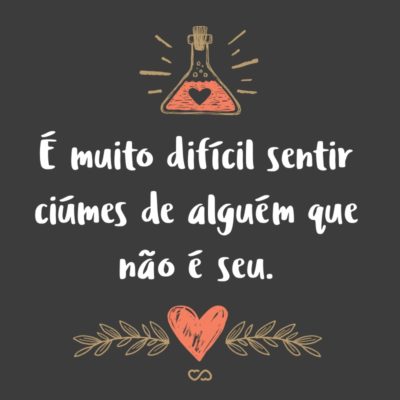 Frase de Amor - É muito difícil sentir ciúmes de alguém que não é seu.