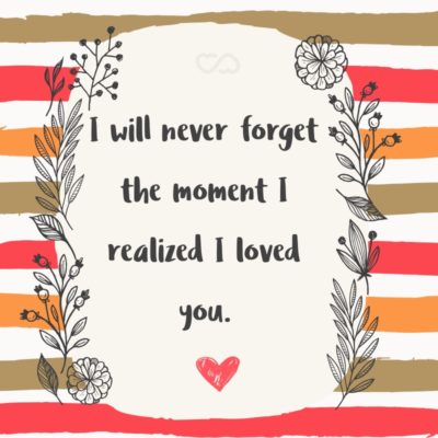 Frase de Amor - I will never forget the moment I realized I loved you.