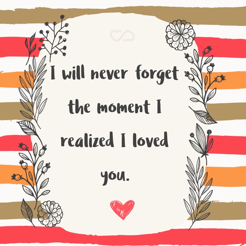 Frase de Amor - I will never forget the moment I realized I loved you.