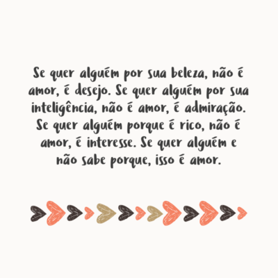 Frase de Amor - Se quer alguém por sua beleza, não é amor, é desejo. Se quer alguém por sua inteligência, não é amor, é admiração. Se quer alguém porque é rico, não é amor, é interesse. Se quer alguém e não sabe porque, isso é amor.